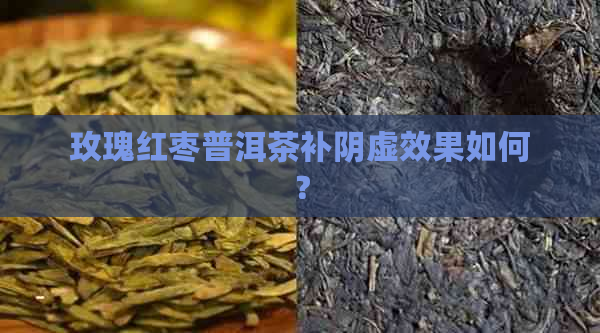 玫瑰红枣普洱茶补阴虚效果如何？