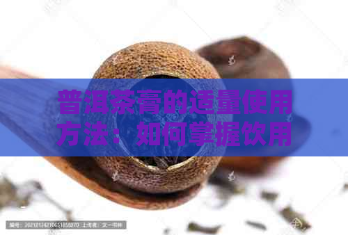 普洱茶膏的适量使用方法：如何掌握饮用量以达到口感和健效果