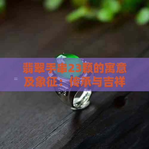 翡翠手串23颗的寓意及象征：传承与吉祥的完美结合