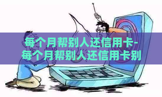 每个月帮别人还信用卡-每个月帮别人还信用卡别人在把钱给我是什么意思