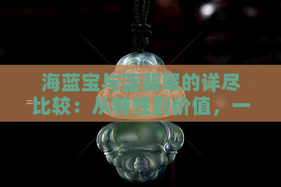 海蓝宝与蓝翡翠的详尽比较：从特性到价值，一次全面解析