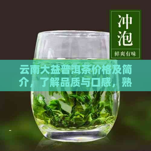 云南大益普洱茶价格及简介，了解品质与口感，熟茶最新报价