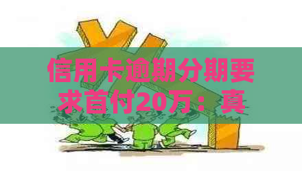 信用卡逾期分期要求首付20万：真实情况、合理性及协商可能性