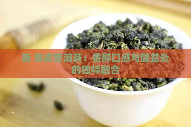 新 陈皮普洱茶：香醇口感与健益处的独特融合