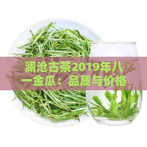 澜沧古茶2019年八一金瓜：品质与价格解析，对比前几年的八一金瓜