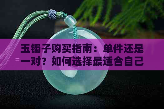 玉镯子购买指南：单件还是一对？如何选择最适合自己的款式与价位？