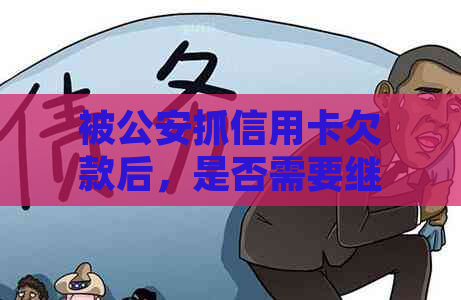 被公安抓信用卡欠款后，是否需要继续还款？如何处理？