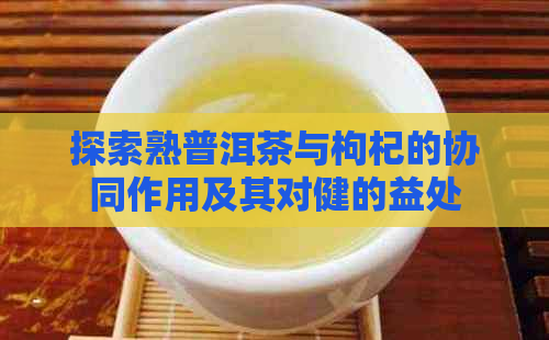 探索熟普洱茶与枸杞的协同作用及其对健的益处