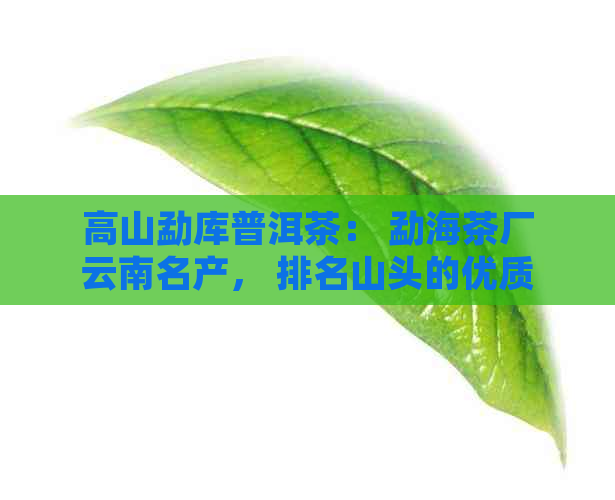 高山勐库普洱茶： 勐海茶厂云南名产， 排名山头的优质普洱茶