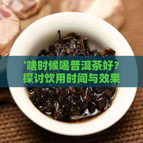 '啥时候喝普洱茶好？探讨饮用时间与效果'