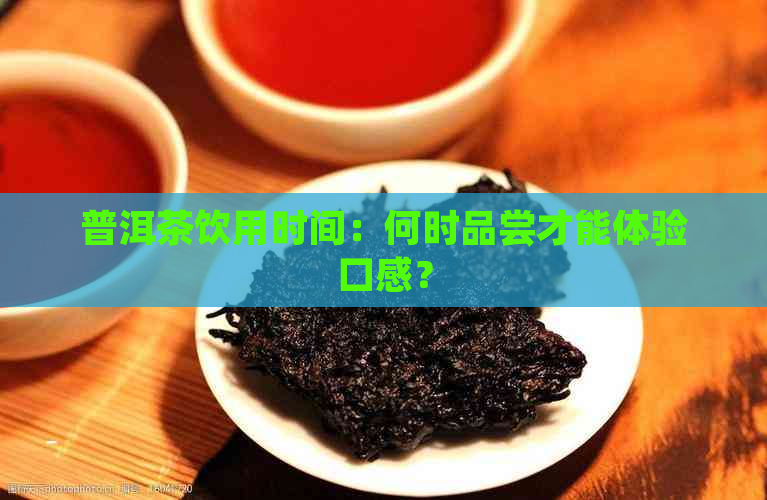 普洱茶饮用时间：何时品尝才能体验口感？