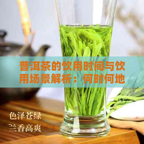 普洱茶的饮用时间与饮用场景解析：何时何地品茗？