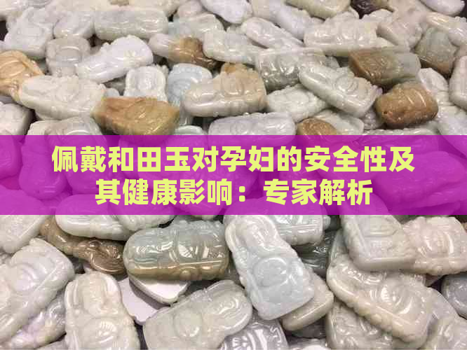 佩戴和田玉对孕妇的安全性及其健康影响：专家解析