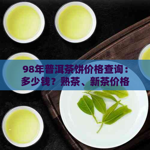 98年普洱茶饼价格查询：多少钱？熟茶、新茶价格一览