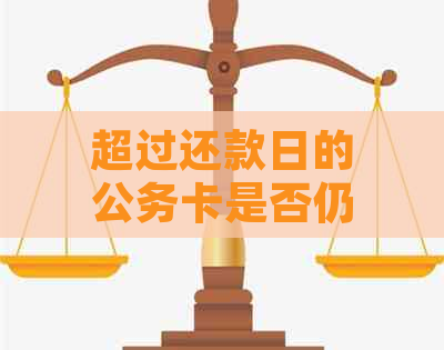 超过还款日的公务卡是否仍然可用：解答疑惑与使用建议