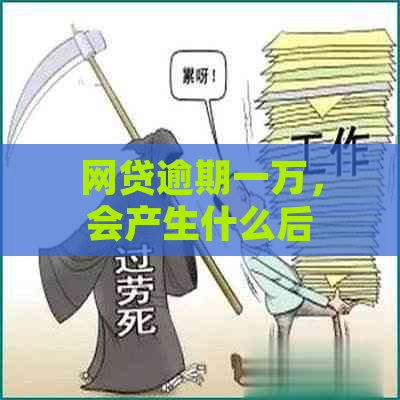 网贷逾期一万，会产生什么后果？是否会上门？如何解决逾期问题？