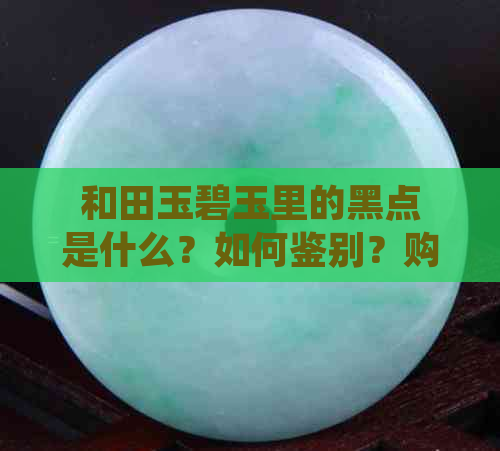 和田玉碧玉里的黑点是什么？如何鉴别？购买和保养时应注意什么？