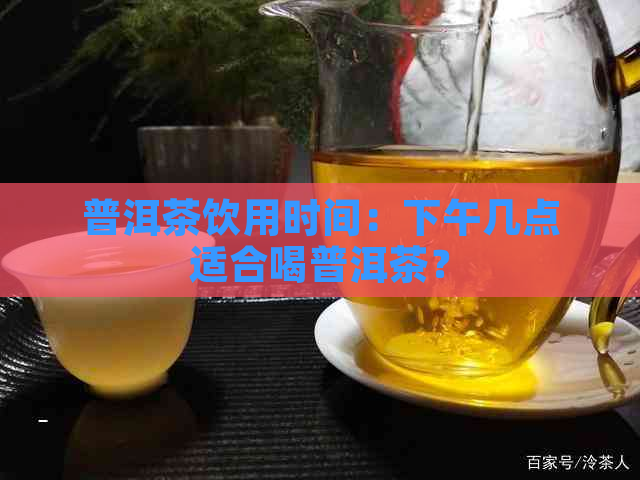 普洱茶饮用时间：下午几点适合喝普洱茶？