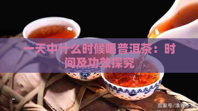 一天中什么时候喝普洱茶：时间及功效探究