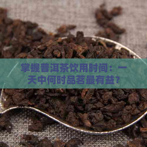 掌握普洱茶饮用时间：一天中何时品茗最有益？