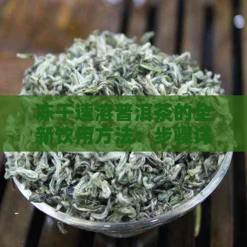 冻干速溶普洱茶的全新饮用方法：步骤详解与口感评价