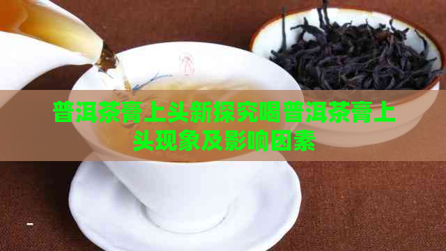 普洱茶膏上头新探究喝普洱茶膏上头现象及影响因素