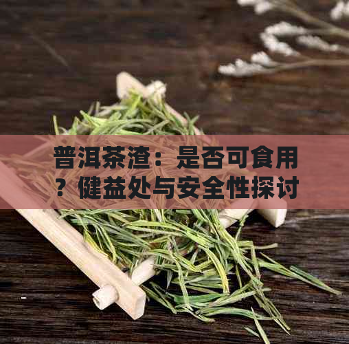 普洱茶渣：是否可食用？健益处与安全性探讨