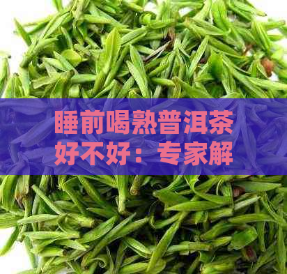 睡前喝熟普洱茶好不好：专家解惑，好处和禁忌你需要知道