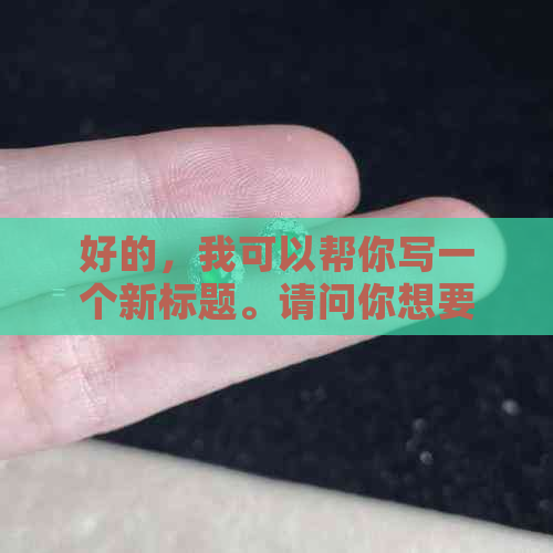 好的，我可以帮你写一个新标题。请问你想要加入哪些关键词？