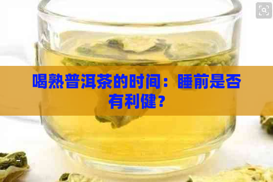 喝熟普洱茶的时间：睡前是否有利健？