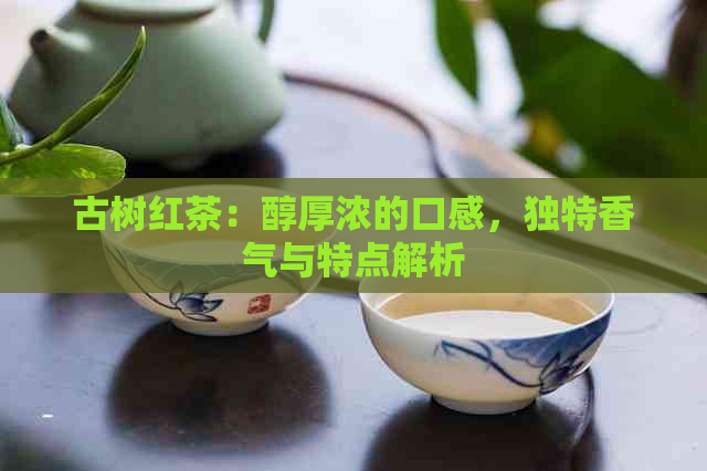 古树红茶：醇厚浓的口感，独特香气与特点解析