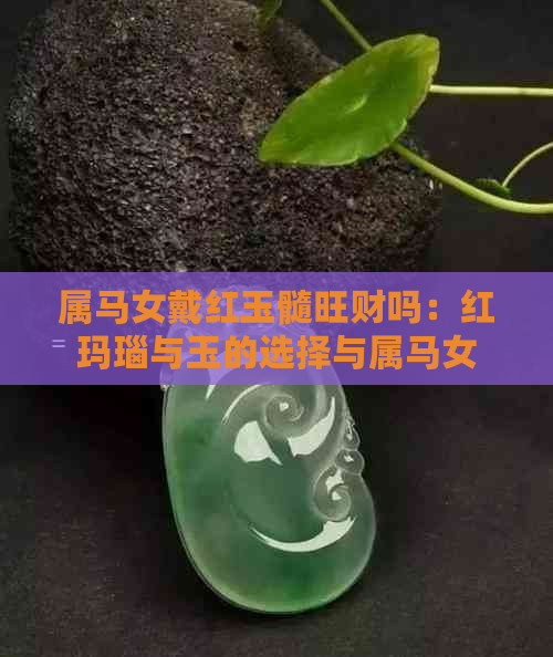 属马女戴红玉髓旺财吗：红玛瑙与玉的选择与属马女的运势关联