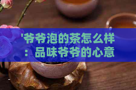 '爷爷泡的茶怎么样：品味爷爷的心意，学会泡出好味道'