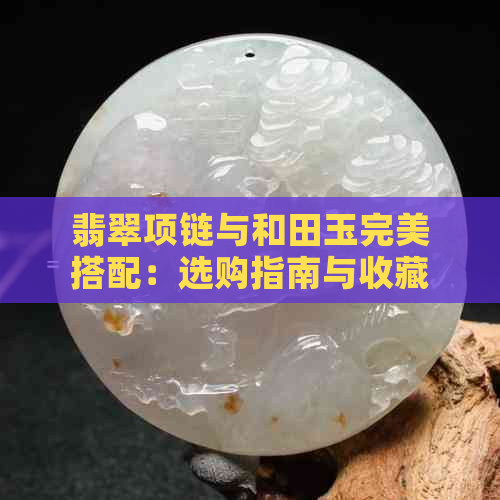 翡翠项链与和田玉完美搭配：选购指南与收藏技巧