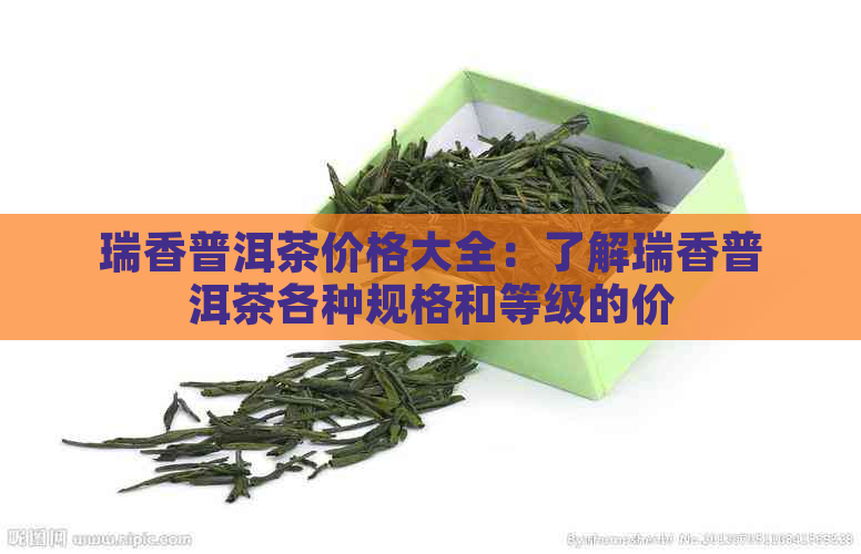 瑞香普洱茶价格大全：了解瑞香普洱茶各种规格和等级的价