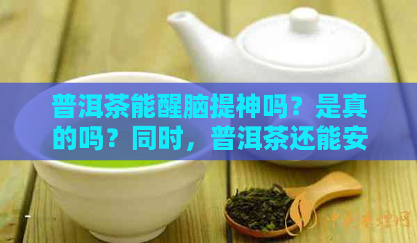 普洱茶能醒脑提神吗？是真的吗？同时，普洱茶还能安神吗？