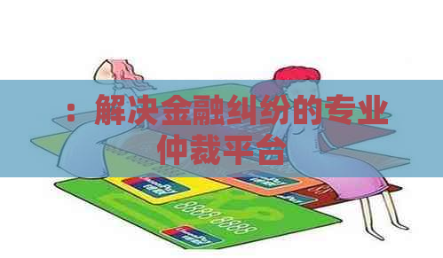 ：解决金融纠纷的专业仲裁平台