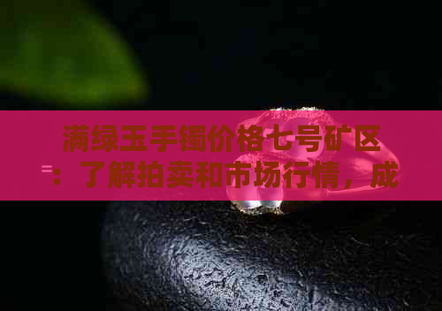 满绿玉手镯价格七号矿区：了解拍卖和市场行情，成为行家！