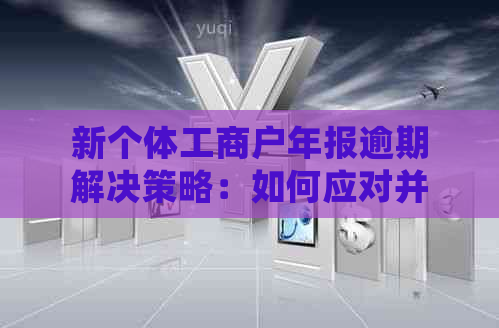 新个体工商户年报逾期解决策略：如何应对并尽快处理？