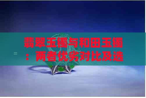 翡翠玉镯与和田玉镯：两者优劣对比及选购指南