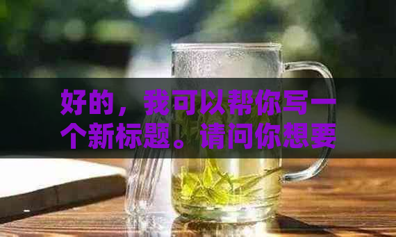 好的，我可以帮你写一个新标题。请问你想要加入哪些关键词呢？