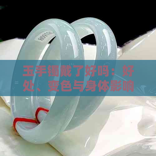 玉手镯戴了好吗：好处、变色与身体影响全解析