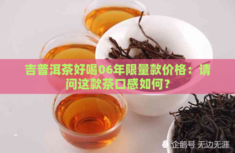 吉普洱茶好喝06年限量款价格：请问这款茶口感如何？