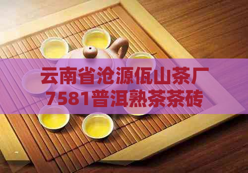 云南省沧源佤山茶厂7581普洱熟茶茶砖