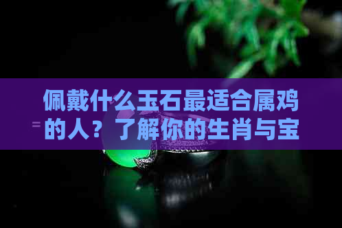 佩戴什么玉石最适合属鸡的人？了解你的生肖与宝石的和谐搭配