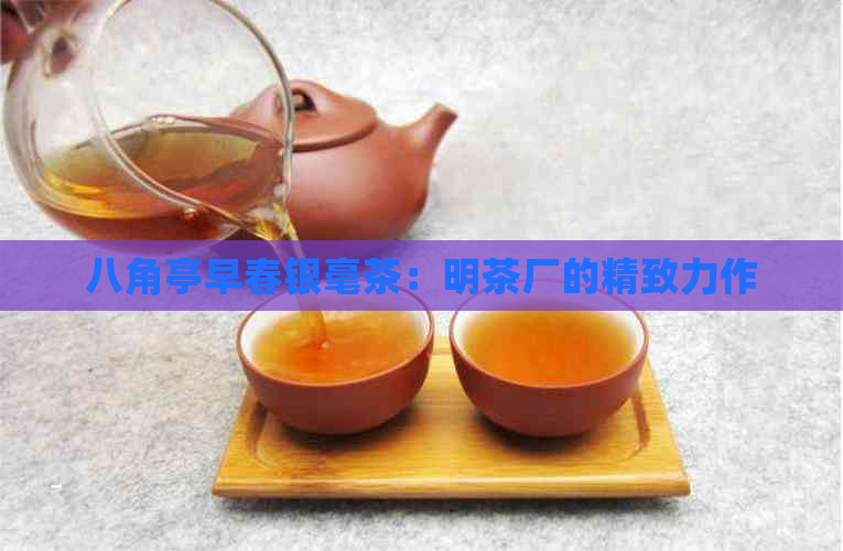 八角亭早春银毫茶：明茶厂的精致力作