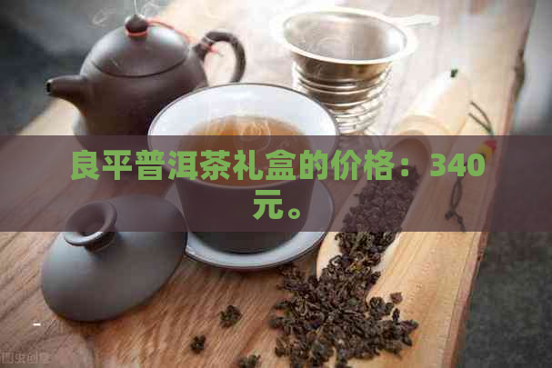 良平普洱茶礼盒的价格：340元。