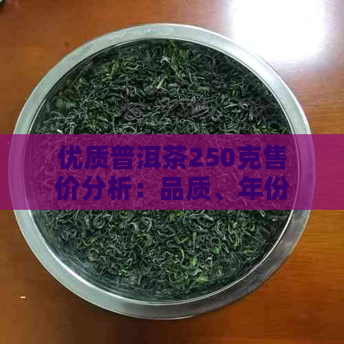 优质普洱茶250克售价分析：品质、年份与市场行情影响因素探讨