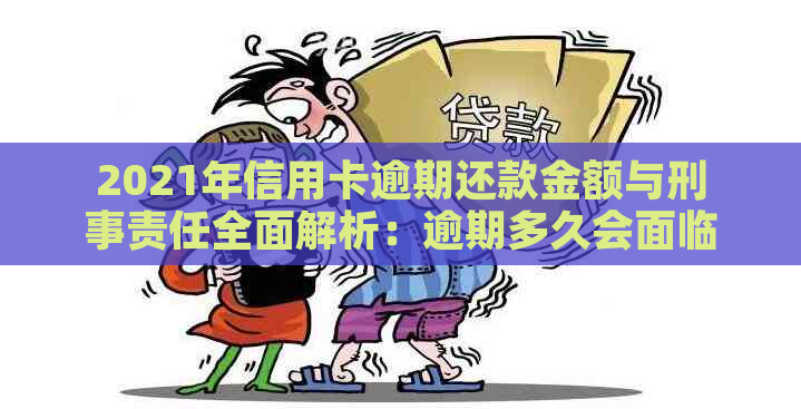 2021年信用卡逾期还款金额与刑事责任全面解析：逾期多久会面临牢狱之灾？