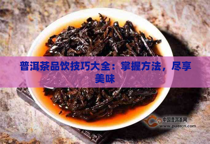 普洱茶品饮技巧大全：掌握方法，尽享美味